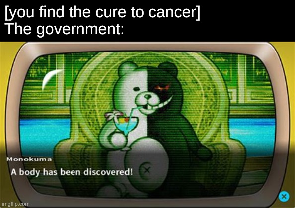 you are gonna mysteriously disappear in a dark alley | [you find the cure to cancer]
The government: | image tagged in a body has been discovered | made w/ Imgflip meme maker