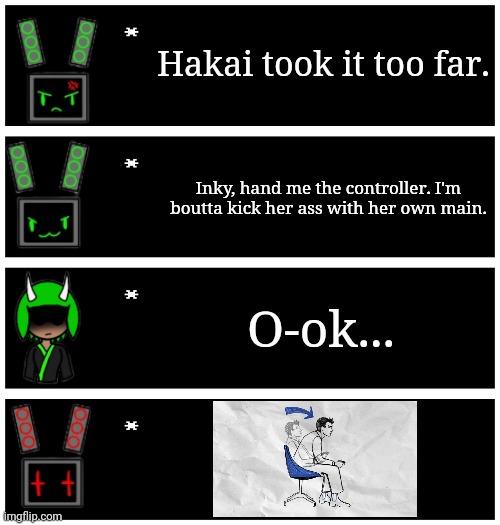 Data on the other hand, is VERY good at video games. | Hakai took it too far. Inky, hand me the controller. I'm boutta kick her ass with her own main. O-ok... | image tagged in 4 undertale textboxes | made w/ Imgflip meme maker