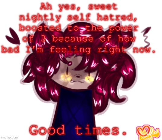 . | Ah yes, sweet nightly self hatred, boosted to the power of 3 because of how bad I’m feeling right now. Good times. | image tagged in help me | made w/ Imgflip meme maker