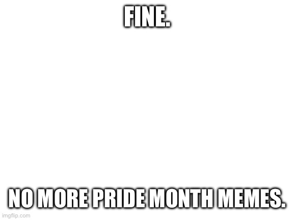 No more. | FINE. NO MORE PRIDE MONTH MEMES. | image tagged in blank white template | made w/ Imgflip meme maker