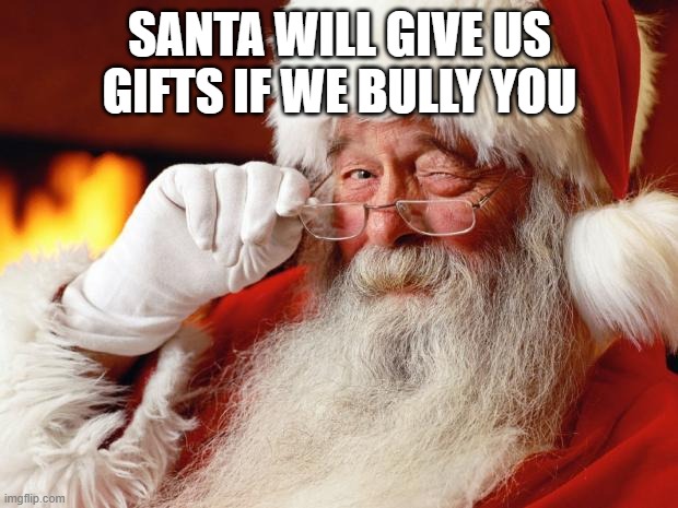 santa | SANTA WILL GIVE US GIFTS IF WE BULLY YOU | image tagged in santa | made w/ Imgflip meme maker