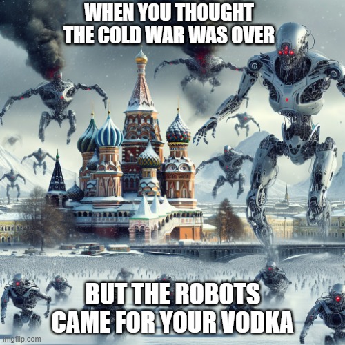 ai invasion of russia(made with ai) | WHEN YOU THOUGHT THE COLD WAR WAS OVER; BUT THE ROBOTS CAME FOR YOUR VODKA | image tagged in funny,ai,memes,russia,cold war,invasion | made w/ Imgflip meme maker
