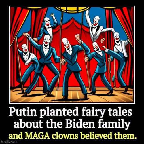 MAGA will never find evidence because there isn't any. It's all a fantasy. | Putin planted fairy tales 
about the Biden family | and MAGA clowns believed them. | image tagged in funny,demotivationals,putin,fairy tales,maga,clowns | made w/ Imgflip demotivational maker