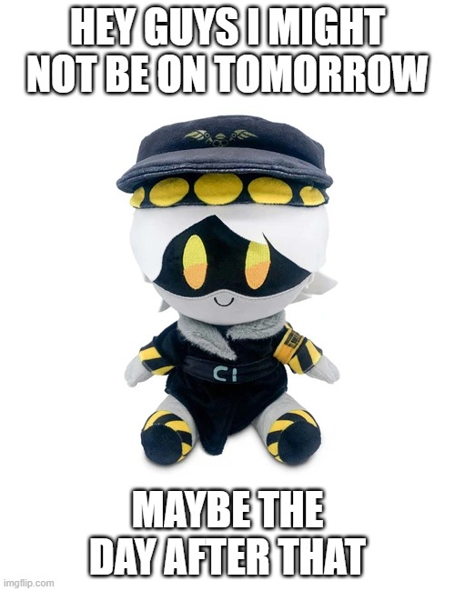 also no more 3D stuff for a bit :( | HEY GUYS I MIGHT NOT BE ON TOMORROW; MAYBE THE DAY AFTER THAT | image tagged in n plushie | made w/ Imgflip meme maker