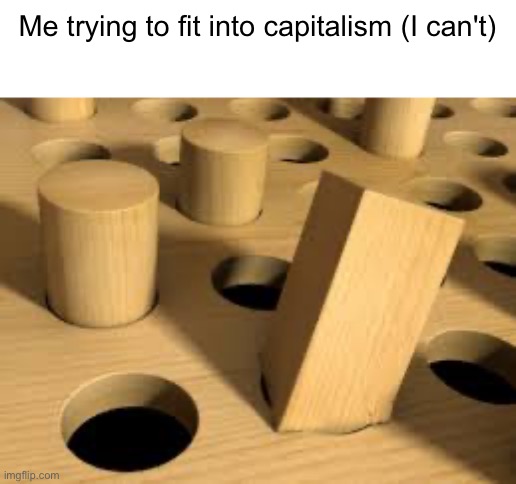 No matter how hard I try | Me trying to fit into capitalism (I can't) | image tagged in capitalism,autism,leftist,autistic,socialism,so true memes | made w/ Imgflip meme maker