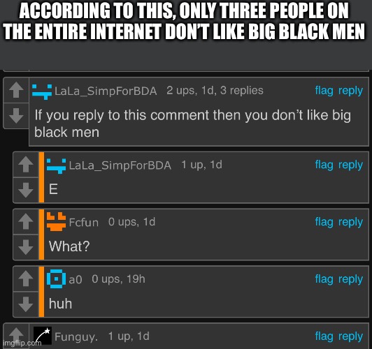 ACCORDING TO THIS, ONLY THREE PEOPLE ON THE ENTIRE INTERNET DON’T LIKE BIG BLACK MEN | made w/ Imgflip meme maker