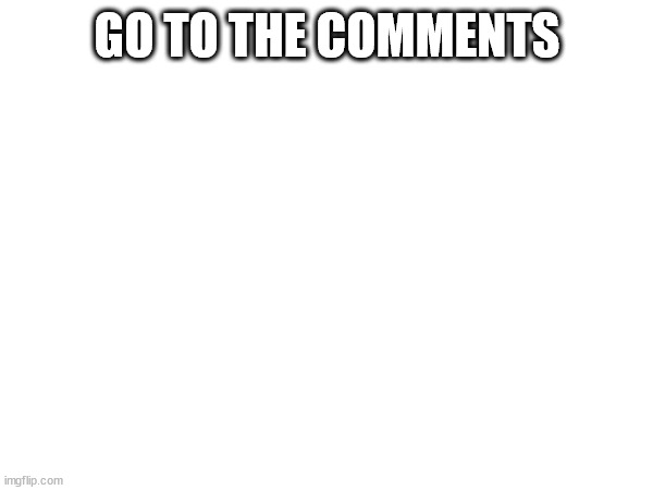 GO TO THE COMMENTS | made w/ Imgflip meme maker