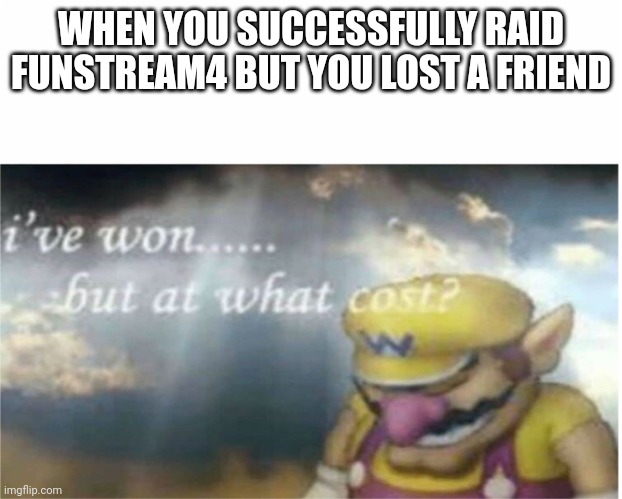 I won but at what cost | WHEN YOU SUCCESSFULLY RAID FUNSTREAM4 BUT YOU LOST A FRIEND | image tagged in i won but at what cost | made w/ Imgflip meme maker