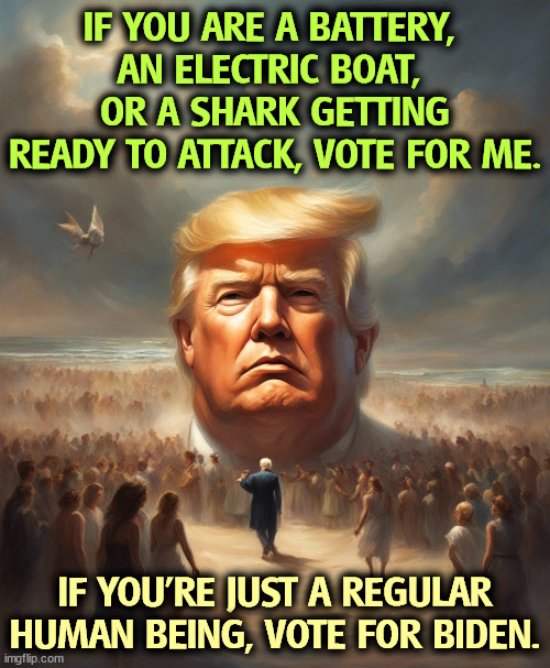 IF YOU ARE A BATTERY, 
AN ELECTRIC BOAT, 
OR A SHARK GETTING READY TO ATTACK, VOTE FOR ME. IF YOU'RE JUST A REGULAR HUMAN BEING, VOTE FOR BIDEN. | image tagged in trump,electric boat,election,regular,vote | made w/ Imgflip meme maker