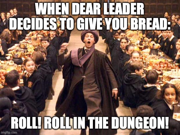 am I the first? | WHEN DEAR LEADER DECIDES TO GIVE YOU BREAD:; ROLL! ROLL IN THE DUNGEON! | image tagged in troll in the dungeon | made w/ Imgflip meme maker