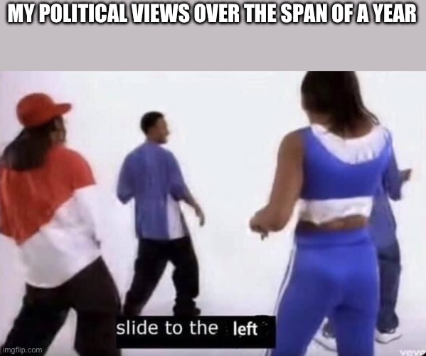 Slide to the left | MY POLITICAL VIEWS OVER THE SPAN OF A YEAR | image tagged in slide to the left | made w/ Imgflip meme maker