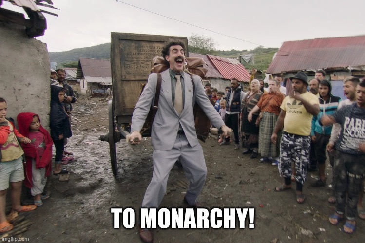 To Monarchy! | TO MONARCHY! | image tagged in borat i go to america,monarchy | made w/ Imgflip meme maker