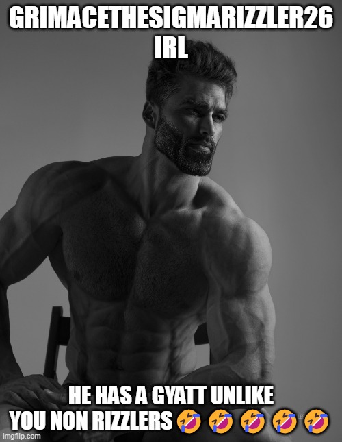 Giga Chad | GRIMACETHESIGMARIZZLER26 IRL; HE HAS A GYATT UNLIKE YOU NON RIZZLERS🤣🤣🤣🤣🤣 | image tagged in giga chad | made w/ Imgflip meme maker