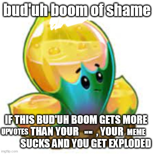 buh-da! | bud'uh boom of shame; IF THIS BUD'UH BOOM GETS MORE 
THAN YOUR         , YOUR          SUCKS AND YOU GET EXPLODED; MEME; UPVOTES; MEME | image tagged in buduh boom | made w/ Imgflip meme maker