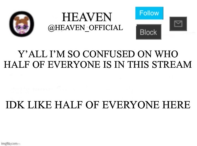 I mean | Y’ALL I’M SO CONFUSED ON WHO HALF OF EVERYONE IS IN THIS STREAM; IDK LIKE HALF OF EVERYONE HERE | image tagged in heaven s template | made w/ Imgflip meme maker
