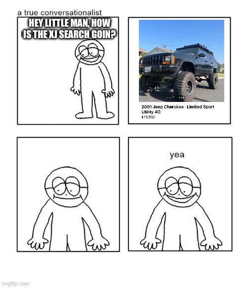 hey little man hows it goin | HEY LITTLE MAN, HOW IS THE XJ SEARCH GOIN? | image tagged in hey little man hows it goin | made w/ Imgflip meme maker