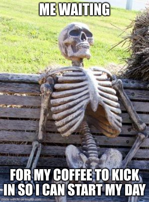 Waiting Skeleton | ME WAITING; FOR MY COFFEE TO KICK IN SO I CAN START MY DAY | image tagged in memes,waiting skeleton | made w/ Imgflip meme maker