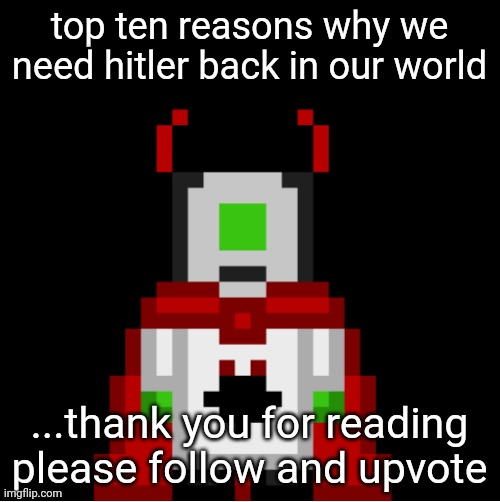 bored | top ten reasons why we need hitler back in our world; ...thank you for reading please follow and upvote | image tagged in whackolyte but he s a sprite made by cosmo | made w/ Imgflip meme maker