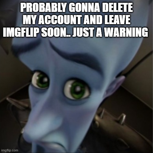 byeeeeee | PROBABLY GONNA DELETE MY ACCOUNT AND LEAVE IMGFLIP SOON.. JUST A WARNING | image tagged in megamind peeking | made w/ Imgflip meme maker