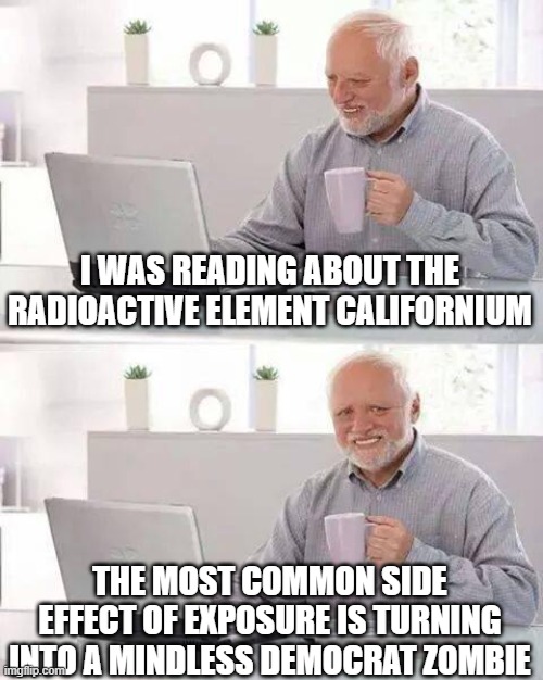 Hide the Pain Harold | I WAS READING ABOUT THE RADIOACTIVE ELEMENT CALIFORNIUM; THE MOST COMMON SIDE EFFECT OF EXPOSURE IS TURNING INTO A MINDLESS DEMOCRAT ZOMBIE | image tagged in memes,hide the pain harold | made w/ Imgflip meme maker