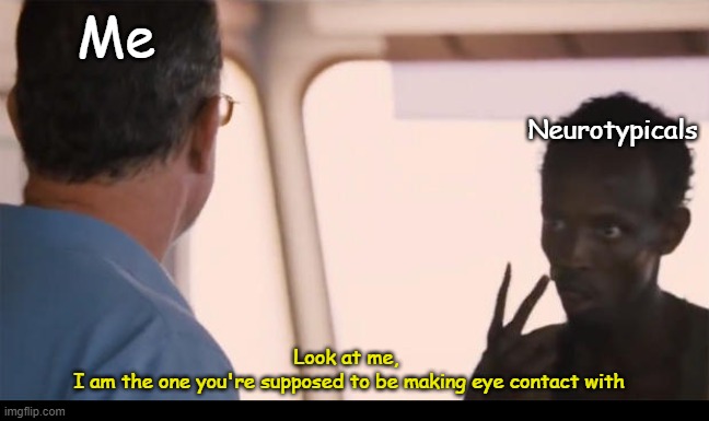 Eye Contact Meme | Me; Neurotypicals; Look at me, 
I am the one you're supposed to be making eye contact with | image tagged in i am the captain now,memes,eye contact,autism,introverts,shy | made w/ Imgflip meme maker