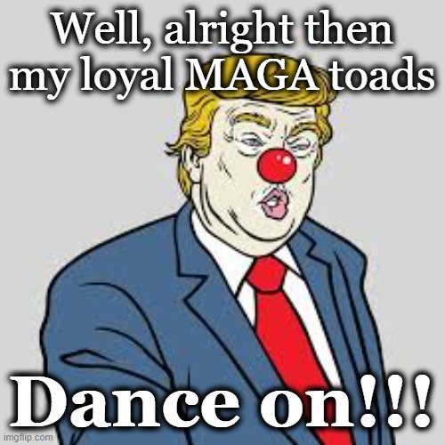 Well, alright then my loyal MAGA toads Dance on!!! | made w/ Imgflip meme maker