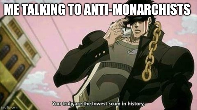 They’re no good | ME TALKING TO ANTI-MONARCHISTS | image tagged in the lowest scum in history,monarchy | made w/ Imgflip meme maker
