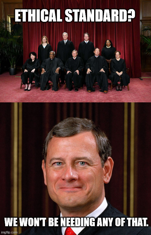 ETHICAL STANDARD? WE WON'T BE NEEDING ANY OF THAT. | image tagged in supreme court 2023,justice john roberts | made w/ Imgflip meme maker