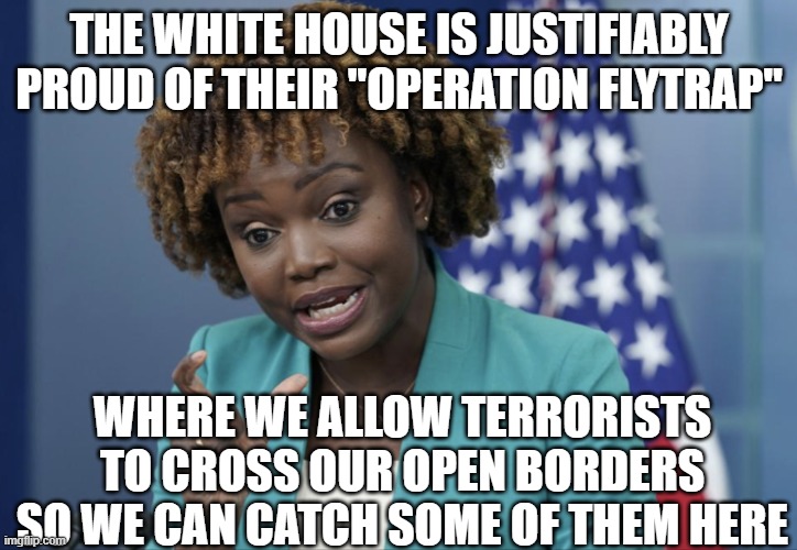 Devilishly clever | THE WHITE HOUSE IS JUSTIFIABLY PROUD OF THEIR "OPERATION FLYTRAP"; WHERE WE ALLOW TERRORISTS TO CROSS OUR OPEN BORDERS SO WE CAN CATCH SOME OF THEM HERE | image tagged in press secretary karine jean-pierre | made w/ Imgflip meme maker