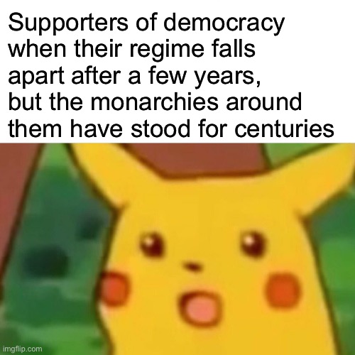 Monarchy lasts | Supporters of democracy when their regime falls apart after a few years, but the monarchies around them have stood for centuries | image tagged in memes,surprised pikachu,monarchy | made w/ Imgflip meme maker
