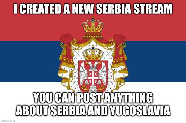 Link in comments | I CREATED A NEW SERBIA STREAM; YOU CAN POST ANYTHING ABOUT SERBIA AND YUGOSLAVIA | image tagged in monarchist serbia flag | made w/ Imgflip meme maker