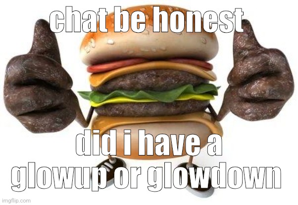 burger thumbs up | chat be honest; did i have a glowup or glowdown | image tagged in burger thumbs up | made w/ Imgflip meme maker