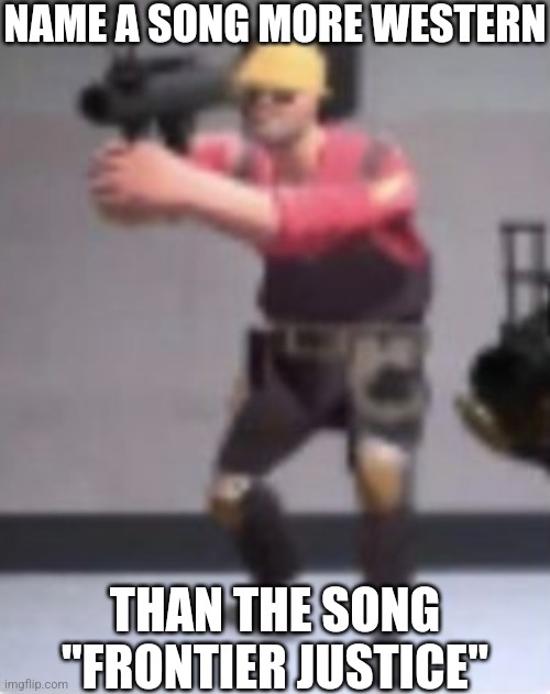 Link in comments | NAME A SONG MORE WESTERN; THAN THE SONG "FRONTIER JUSTICE" | image tagged in engineer with rocket launcher | made w/ Imgflip meme maker