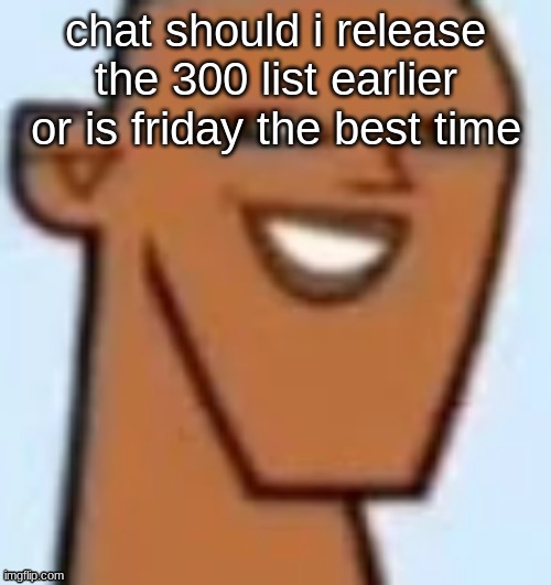 justin | chat should i release the 300 list earlier or is friday the best time | image tagged in justin | made w/ Imgflip meme maker