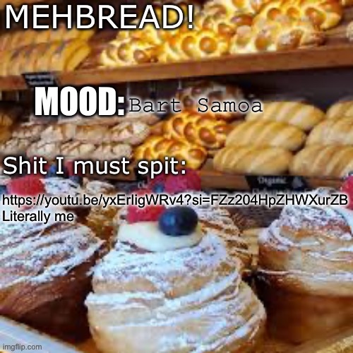 Breadnouncment 3.0 | Bart Samoa; https://youtu.be/yxErIigWRv4?si=FZz204HpZHWXurZB
Literally me | image tagged in breadnouncment 3 0 | made w/ Imgflip meme maker