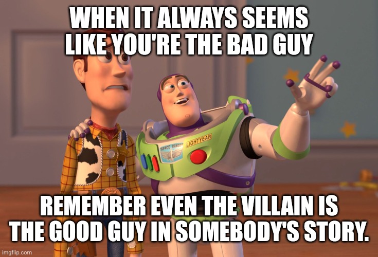 Bad guy | WHEN IT ALWAYS SEEMS LIKE YOU'RE THE BAD GUY; REMEMBER EVEN THE VILLAIN IS THE GOOD GUY IN SOMEBODY'S STORY. | image tagged in memes,x x everywhere | made w/ Imgflip meme maker