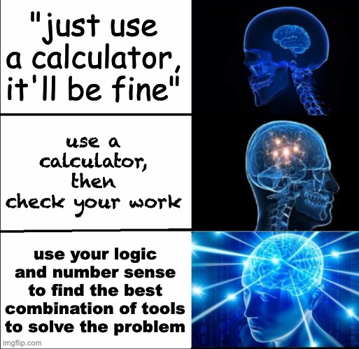 Your math comprehension and skills are ALWAYS important | "just use a calculator, it'll be fine"; use a calculator, then check your work; use your logic and number sense to find the best combination of tools to solve the problem | image tagged in galaxy brain 3 brains,calculator,tools,math,advice | made w/ Imgflip meme maker