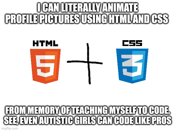 I am impressive at website development | I CAN LITERALLY ANIMATE PROFILE PICTURES USING HTML AND CSS; FROM MEMORY OF TEACHING MYSELF TO CODE.

SEE, EVEN AUTISTIC GIRLS CAN CODE LIKE PROS | image tagged in html,css,coding,websites | made w/ Imgflip meme maker