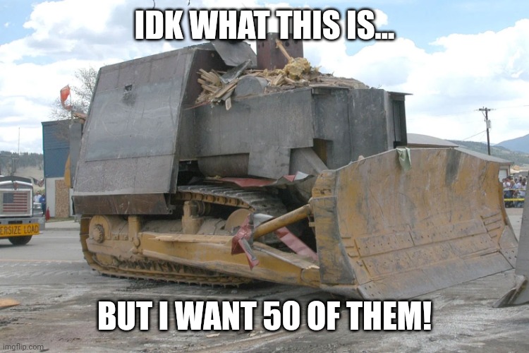 Yes, I know what this is and why it was made. Calm Down! | IDK WHAT THIS IS... BUT I WANT 50 OF THEM! | image tagged in killdozer | made w/ Imgflip meme maker