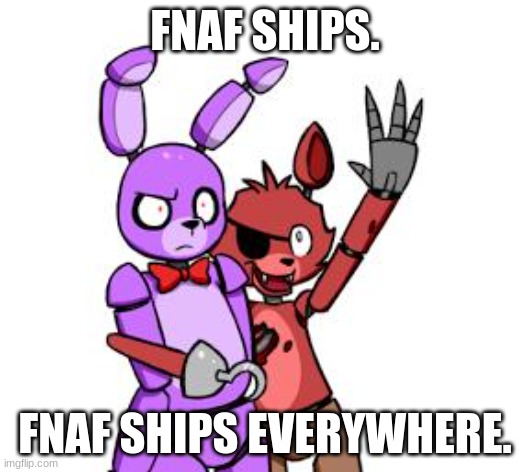 FNaF Hype Everywhere | FNAF SHIPS. FNAF SHIPS EVERYWHERE. | image tagged in fnaf hype everywhere | made w/ Imgflip meme maker