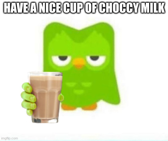 yes | HAVE A NICE CUP OF CHOCCY MILK | image tagged in choccy milk | made w/ Imgflip meme maker