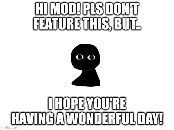 :3 | HI MOD! PLS DON'T FEATURE THIS, BUT.. I HOPE YOU'RE HAVING A WONDERFUL DAY! | image tagged in yes | made w/ Imgflip meme maker