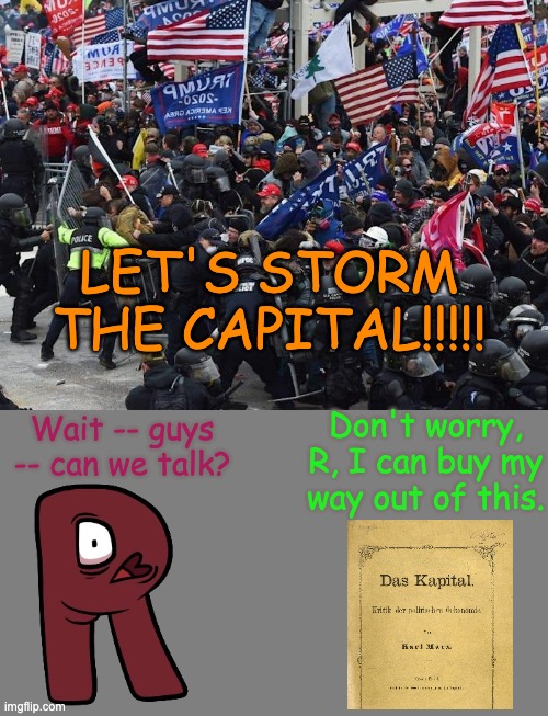 LET'S STORM THE CAPITAL!!!!! Wait -- guys -- can we talk? Don't worry, R, I can buy my way out of this. | image tagged in cop-killer maga right wing capitol riot january 6th,blank grey | made w/ Imgflip meme maker
