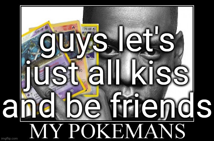 h | guys let's just all kiss and be friends | image tagged in my pokemans | made w/ Imgflip meme maker
