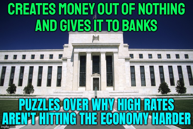 The Fed Puzzles Over Why High Rates Aren’t Hitting The Economy Harder | CREATES MONEY OUT OF NOTHING
AND GIVES IT TO BANKS; PUZZLES OVER WHY HIGH RATES AREN'T HITTING THE ECONOMY HARDER | image tagged in federal reserve building,federal reserve,because capitalism,scumbag america,banks,scumbag government | made w/ Imgflip meme maker