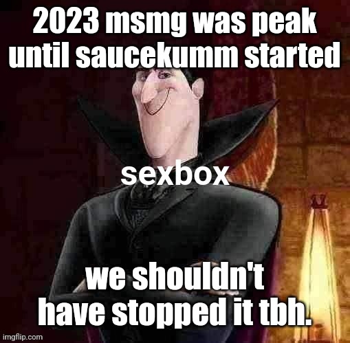 Dracula sexbox | 2023 msmg was peak until saucekumm started; we shouldn't have stopped it tbh. | image tagged in dracula sexbox | made w/ Imgflip meme maker