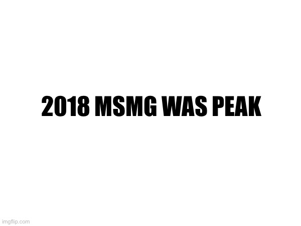 2018 MSMG WAS PEAK | made w/ Imgflip meme maker
