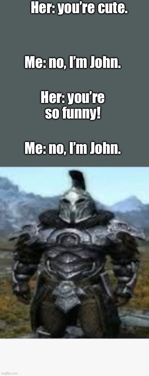 Chat, is this Rizz? | Her: you’re cute. Me: no, I’m John. Her: you’re so funny! Me: no, I’m John. | image tagged in knight standing,npc rizz | made w/ Imgflip meme maker
