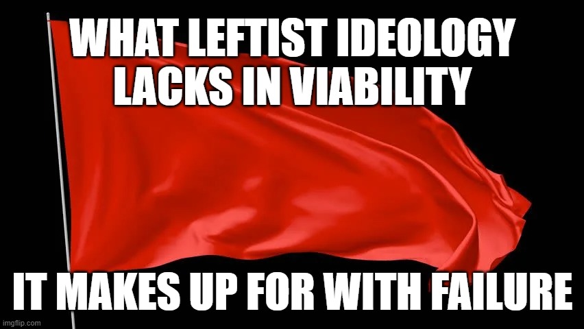 What Leftist ideology lacks in viability, it makes up for with failure. | WHAT LEFTIST IDEOLOGY LACKS IN VIABILITY; IT MAKES UP FOR WITH FAILURE | image tagged in leftist,communism,socialism,marxism,progressive,antifa | made w/ Imgflip meme maker