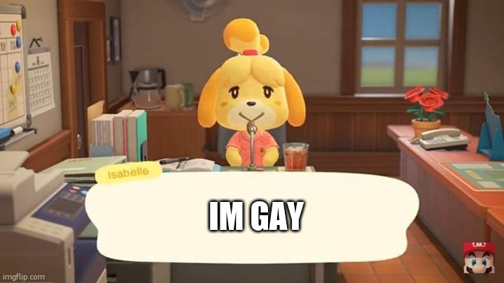 isabelle... | IM GAY | image tagged in isabelle animal crossing announcement | made w/ Imgflip meme maker